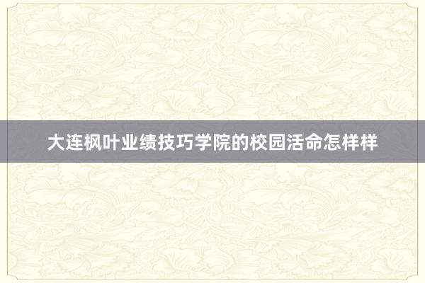 大连枫叶业绩技巧学院的校园活命怎样样
